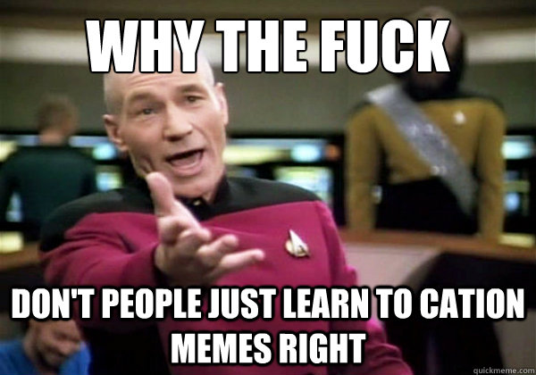 why the fuck dont people just learn to cation memes right - How I feel when I see memes used incorrectly...