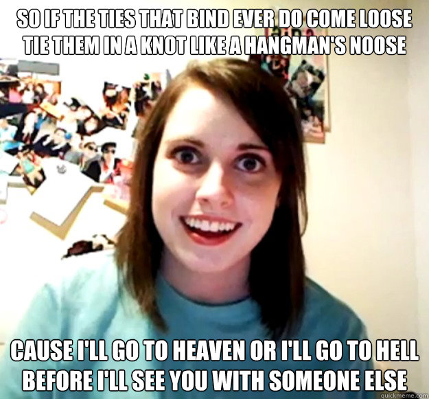 so if the ties that bind ever do come loose tie them in a kn - Overly Attached Girlfriend