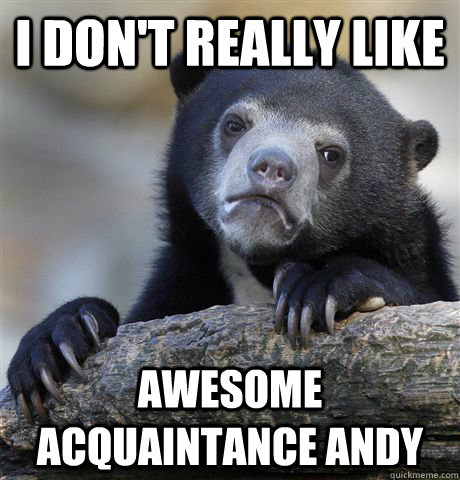 i dont really like awesome acquaintance andy - Confession Bear
