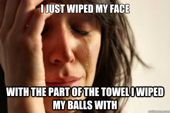 i just wiped my face with the part of the towel i wiped my b - First World Problems