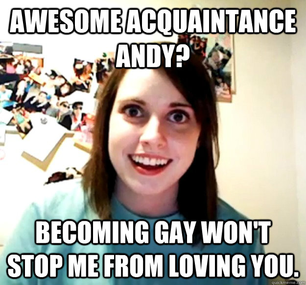awesome acquaintance andy becoming gay wont stop me from l - Overly Attached Girlfriend
