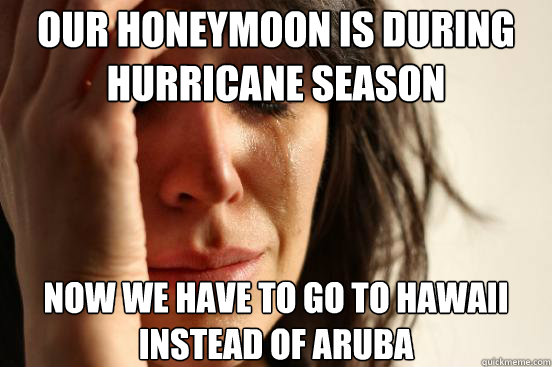 our honeymoon is during hurricane season now we have to go t - First World Problems