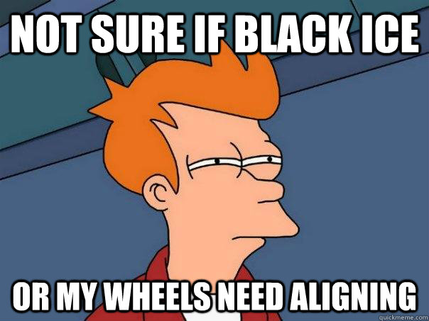 not sure if black ice or my wheels need aligning - Futurama Fry