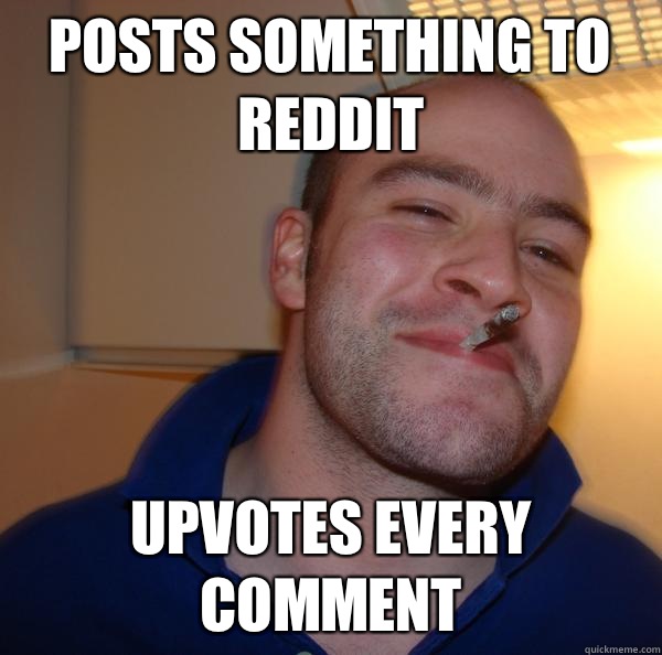 Posts something to reddit Upvotes every comment - Good Guy Greg