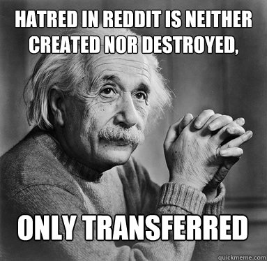 hatred in reddit is neither created nor destroyed only tran - Albert Einstein