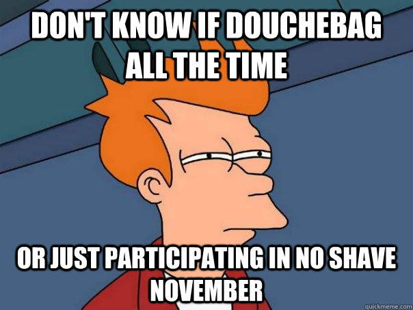 dont know if douchebag all the time or just participating i - Futurama Fry