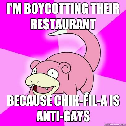Im boycotting their restaurant because ChikFilA is antigays - Slowpoke