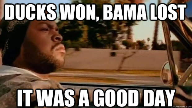 ducks won bama lost it was a good day - It was a good day