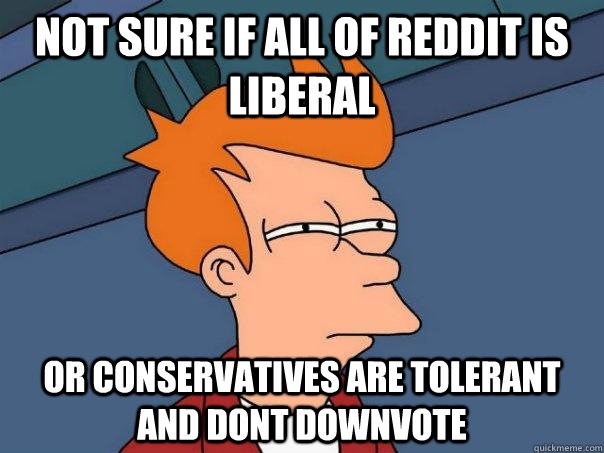 not sure if all of reddit is liberal or conservatives are to - Futurama Fry