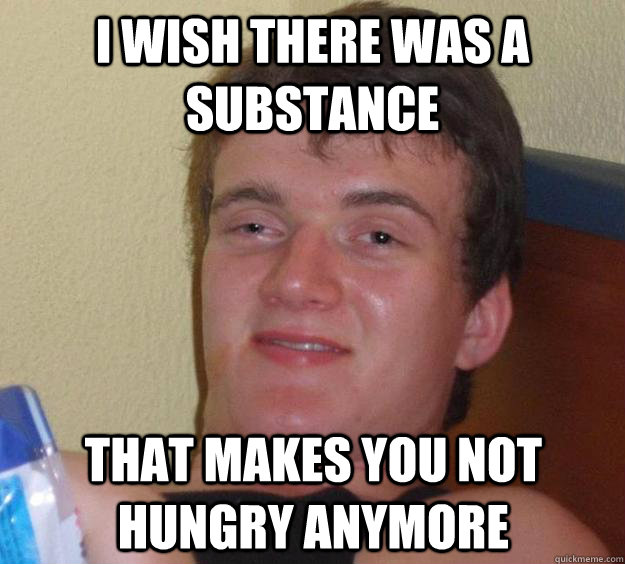 i wish there was a substance that makes you not hungry anymo - 10 Guy
