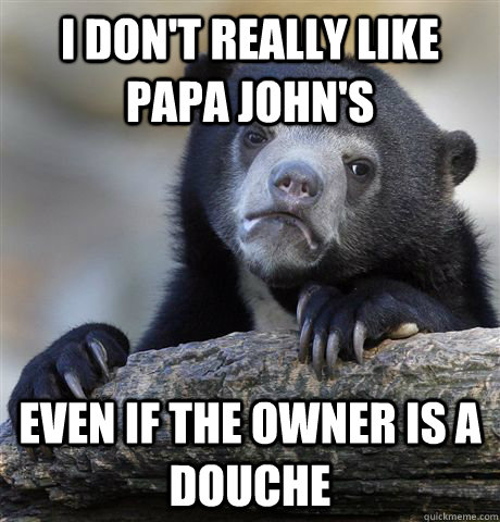 i dont really like papa johns even if the owner is a douch - Confession Bear