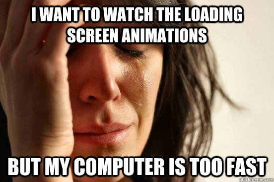 i want to watch the loading screen animations but my compute - First World Problems