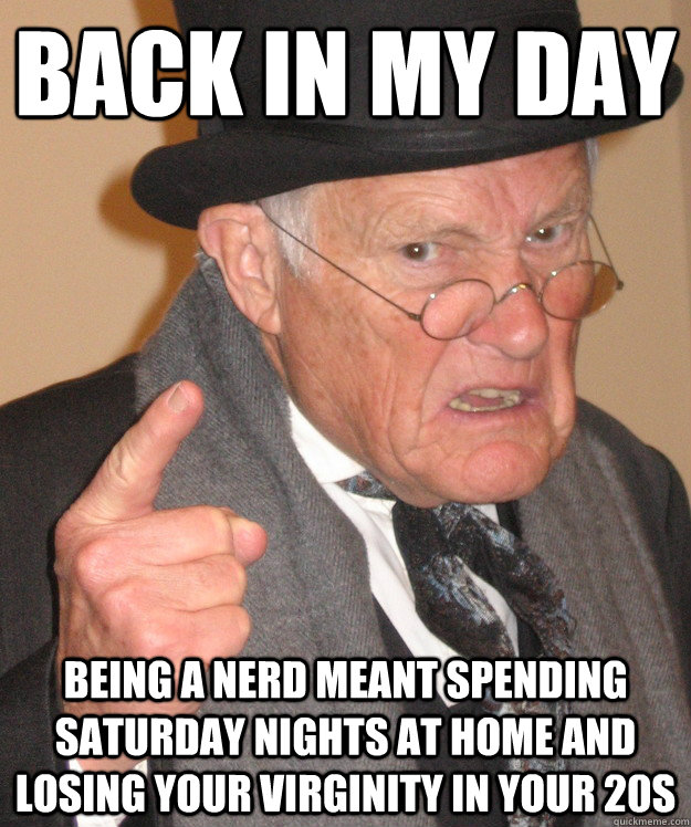 back in my day being a nerd meant spending saturday nights a - back in my day