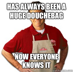 Has always been a huge douchebag Now everyone knows it - Scumbag Papa John