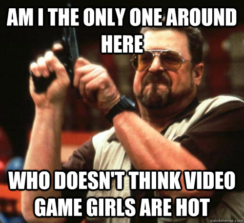 am i the only one around here who doesnt think video game g - Am I The Only One Around Here