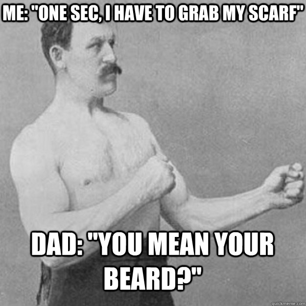 me one sec i have to grab my scarf dad you mean your b - overly manly man