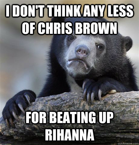 i dont think any less of chris brown for beating up rihanna - Confession Bear