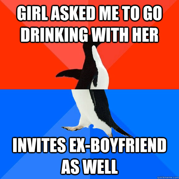 girl asked me to go drinking with her invites exboyfriend a - Socially Awesome Awkward Penguin
