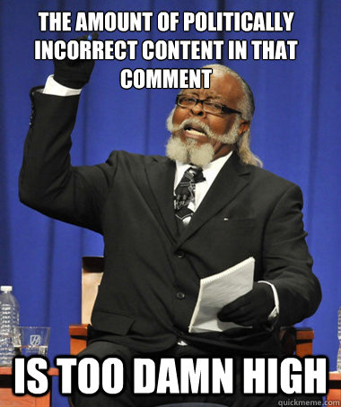 the amount of politically incorrect content in that comment - The Rent Is Too Damn High