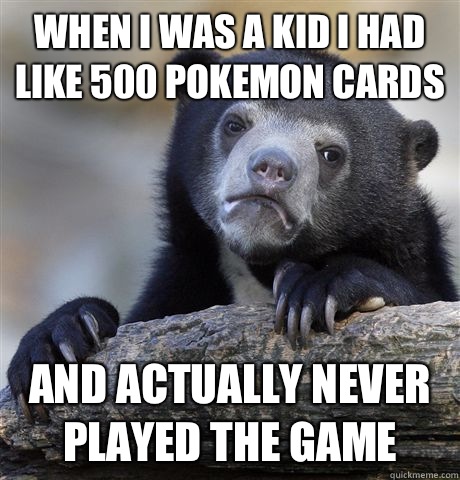 When I was a kid I had like 500 Pokemon cards And actually n - Confession Bear