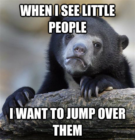 when i see little people i want to jump over them - Confession Bear