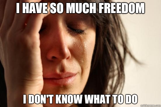 I have so much freedom I dont know what to do - First World Problems