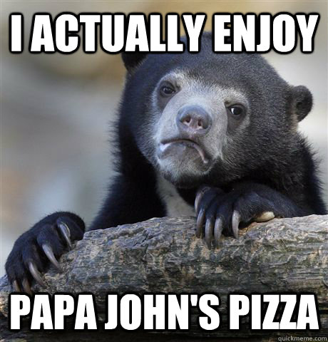 i actually enjoy papa johns pizza - Confession Bear