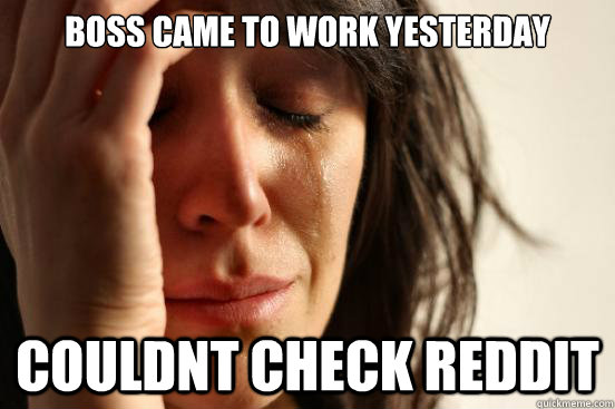 boss came to work yesterday couldnt check reddit - First World Problems