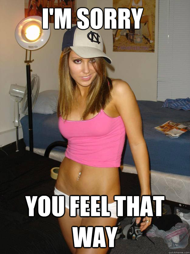 im sorry you feel that way - Scumbag Girl