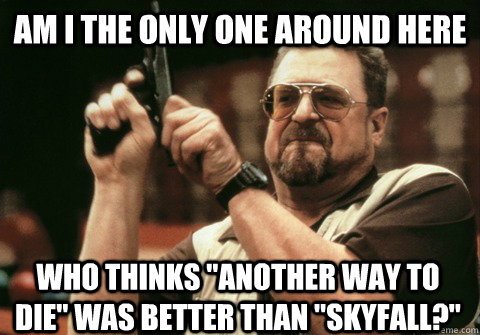 am i the only one around here who thinks another way to die - Am I the only one