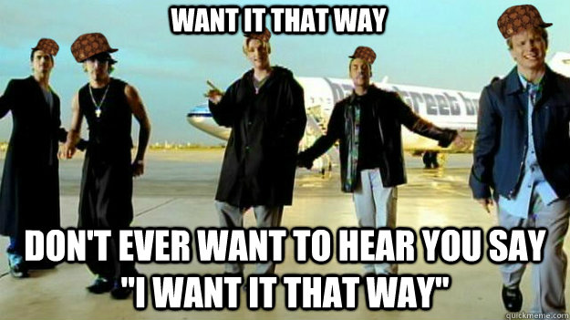 want it that way dont ever want to hear you say i want it - Scumbag Backstreet Boys