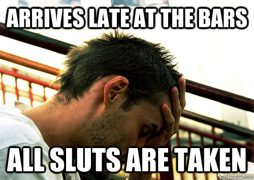 arrives late at the bars all sluts are taken - Sad College Student