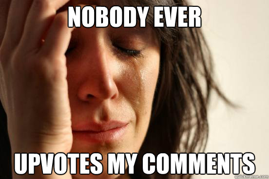 nobody ever upvotes my comments - First World Problems