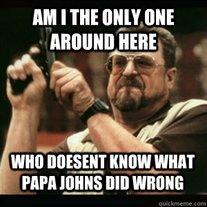 am i the only one around here who doesent know what papa joh - AM I THE ONLY ONE AROUND HERE