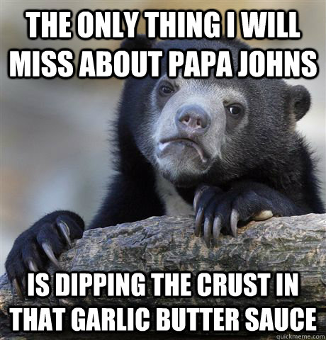 the only thing i will miss about papa johns is dipping the c - Confession Bear