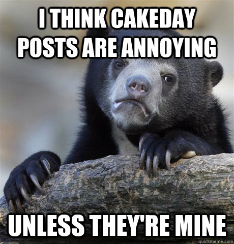 i think cakeday posts are annoying unless theyre mine - Confession Bear