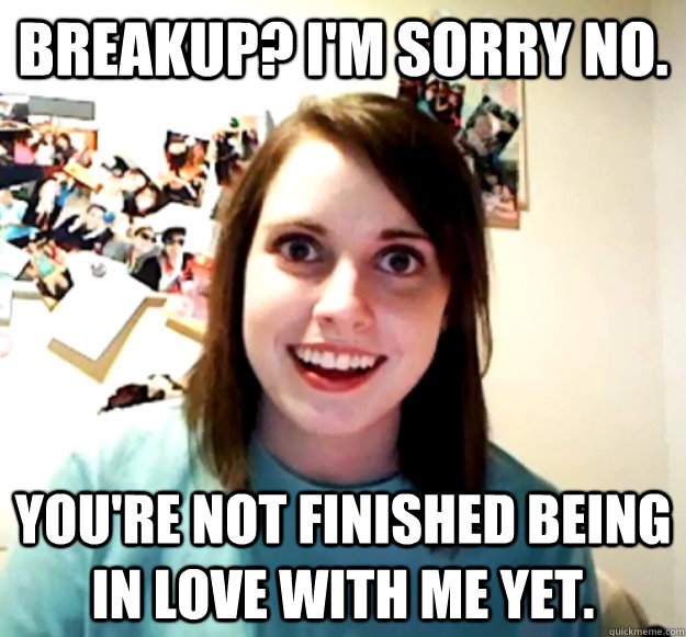 breakup im sorry no youre not finished being in love wit - Overly Attached Girlfriend