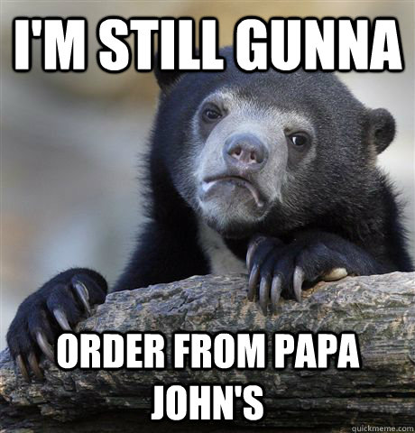 im still gunna order from papa johns - Confession Bear