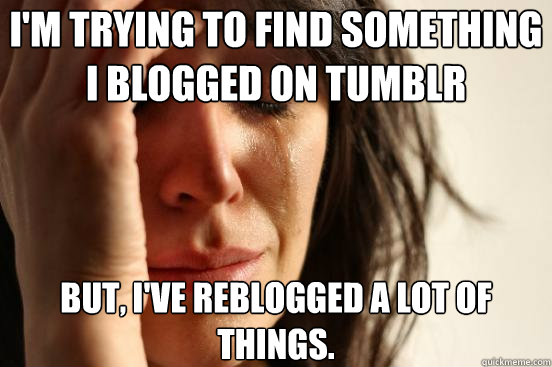 im trying to find something i blogged on tumblr but ive r - First World Problems