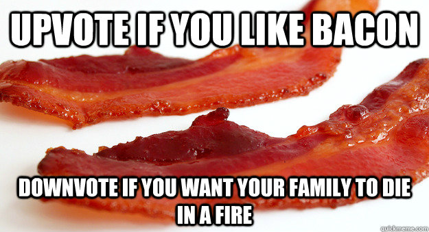 upvote if you like bacon downvote if you want your family to - Bacon
