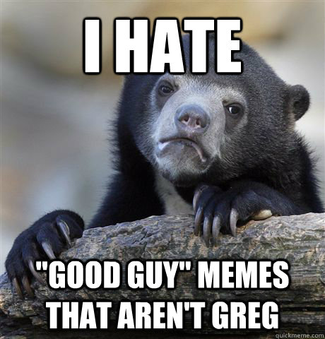 i hate good guy memes that arent greg - Confession Bear
