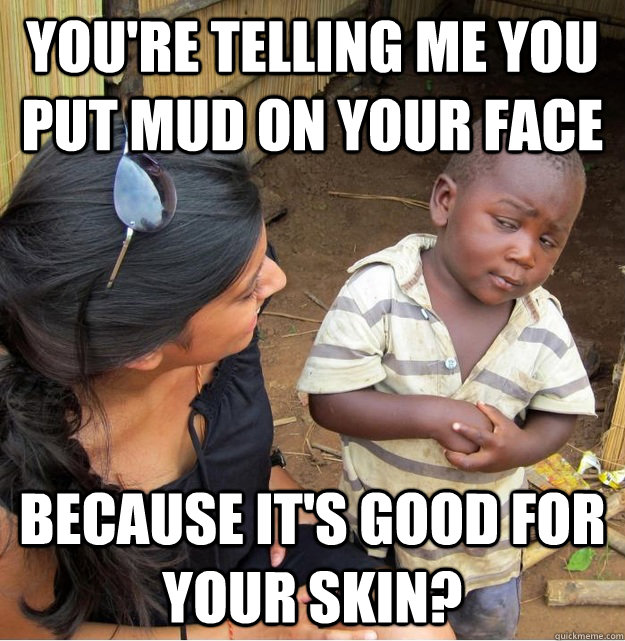 youre telling me you put mud on your face because its good - Skeptical Third World Kid