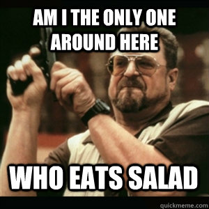am i the only one around here who eats salad - AM I THE ONLY ONE AROUND HERE