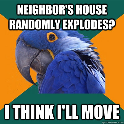 neighbors house randomly explodes i think ill move - Paranoid Parrot