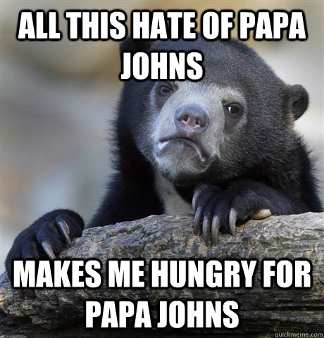 all this hate of papa johns makes me hungry for papa johns - Confession Bear