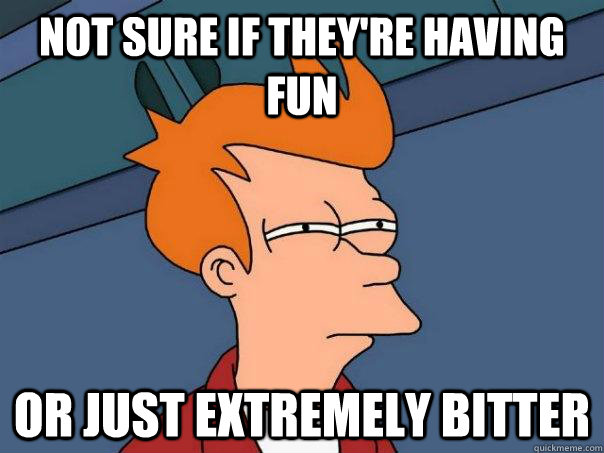not sure if theyre having fun or just extremely bitter - Futurama Fry