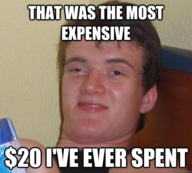 that was the most expensive 20 ive ever spent - 10 Guy