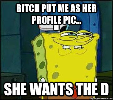 bitch put me as her profile pic she wants the d - Spongebob