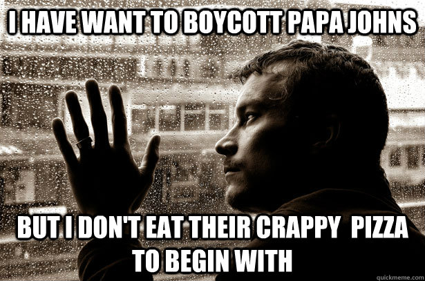 i have want to boycott papa johns but i dont eat their crap - Over-Educated Problems