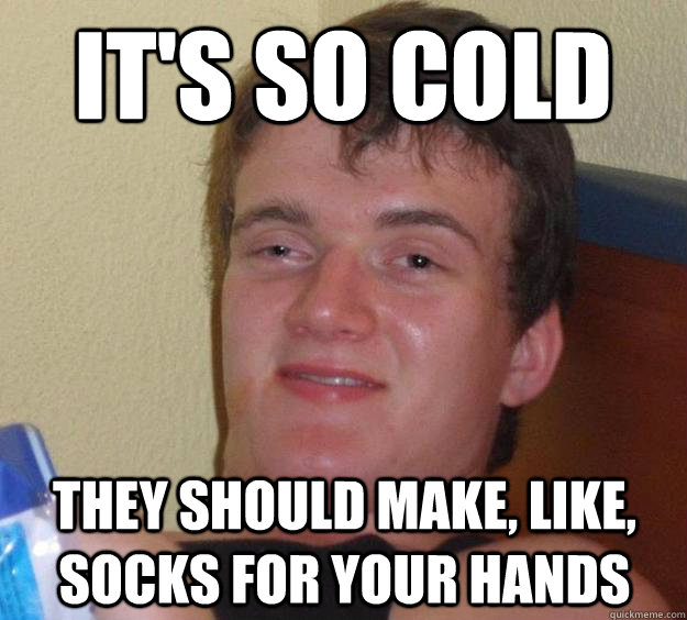 its so cold they should make like socks for your hands - 10 Guy
